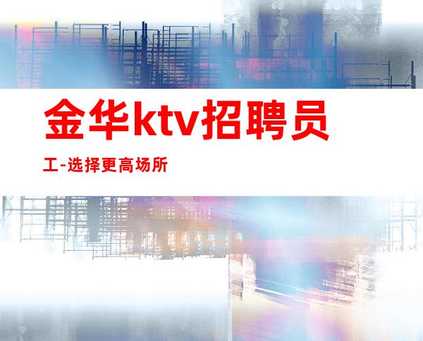 金华ktv招聘员工-选择更高场所