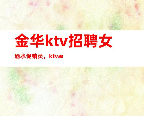 金华ktv招聘女酒水促销员,ktv招聘信息-专业团队带你