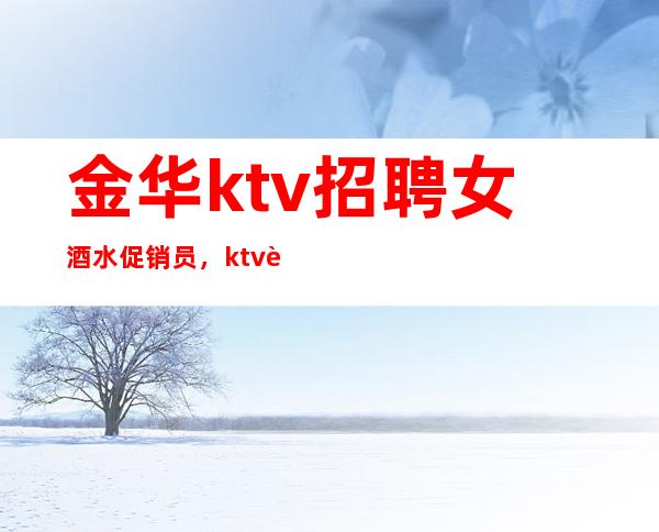 金华ktv招聘女酒水促销员,ktv诚信招聘,我却人你缺