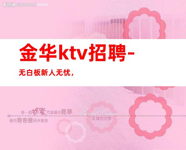 金华ktv招聘-无白板新人无忧,领班亲带金华夜总会直招服务员
