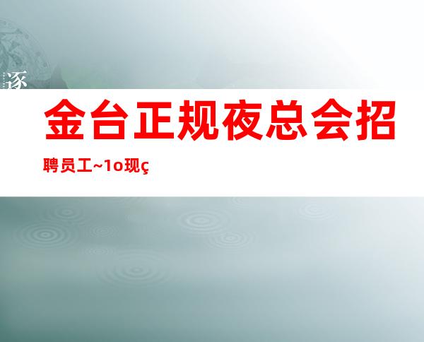 金台正规夜总会招聘员工~1o现结~不用服装