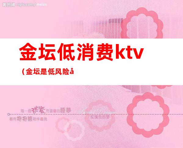 金坛低消费ktv(金坛是低风险吗)
