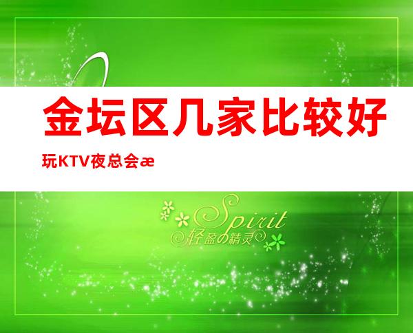 金坛区几家比较好玩KTV夜总会消费介绍！地址一览！ – 常州金坛商务KTV
