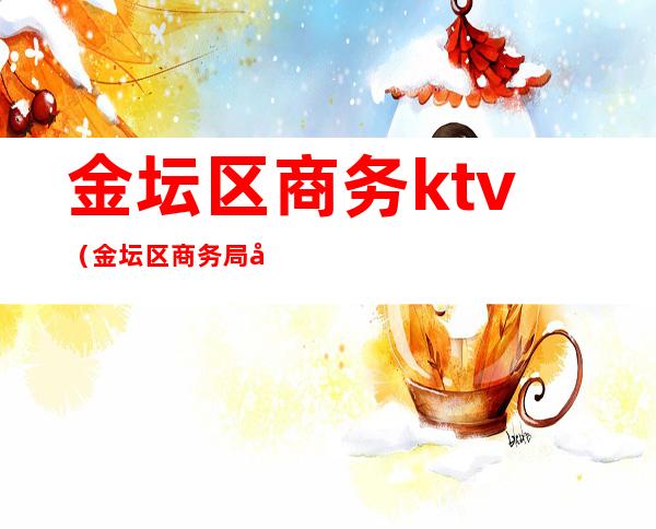 金坛区商务ktv(金坛区商务局官网)