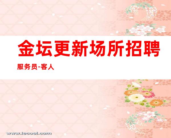 金坛更新场所招聘服务员-客人酒量厉害吗-靠谱