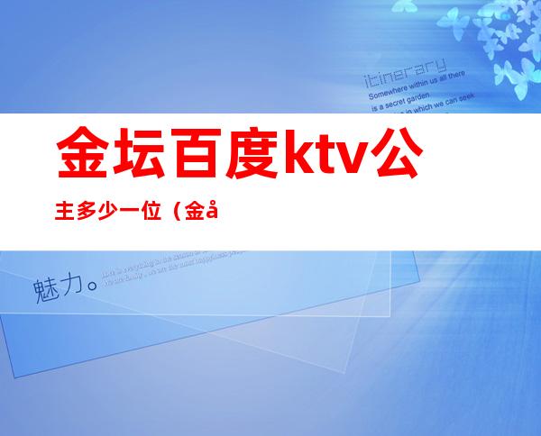 金坛百度ktv公主多少一位(金坛百度ktv电话号码)
