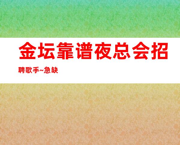 金坛靠谱夜总会招聘歌手~急缺服务员中~找好上班的夜总会