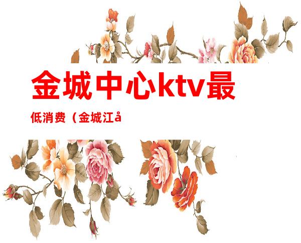金城中心ktv最低消费(金城江哪个ktv高档点)
