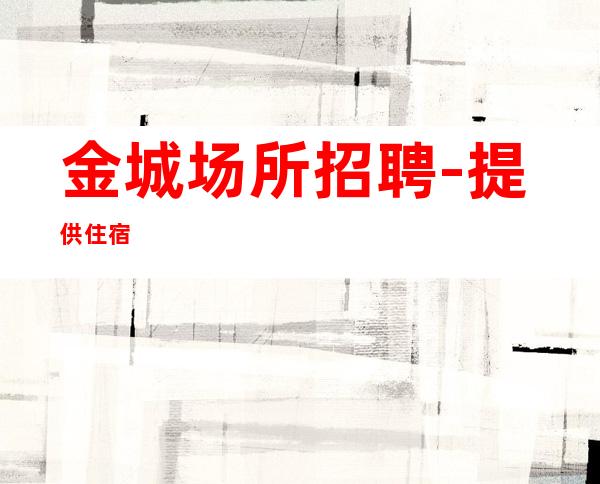 金城场所招聘-提供住宿
