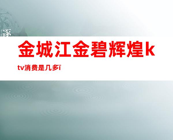 金城江金碧辉煌ktv消费是几多()