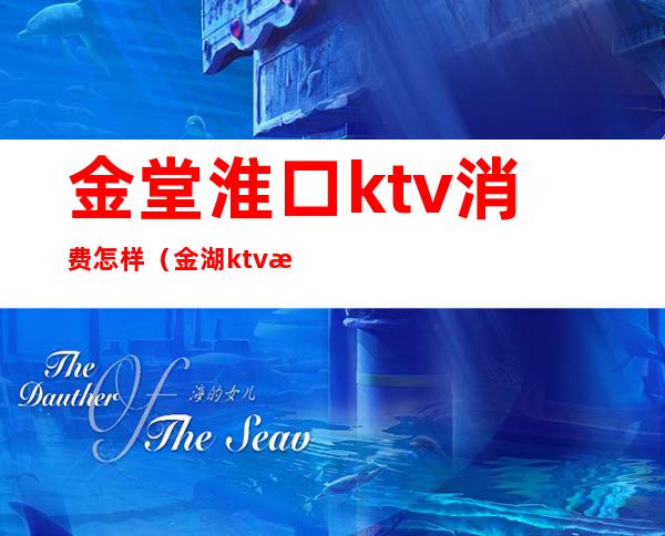 金堂淮口ktv消费怎样(金湖ktv怎么样)
