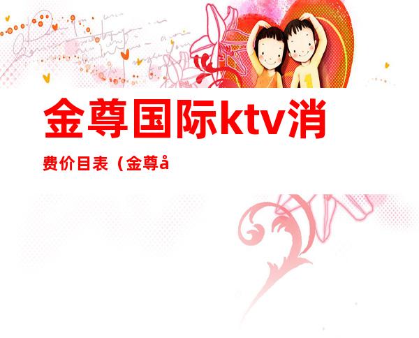 金尊国际ktv消费价目表(金尊国际ktv消费价目表最新)