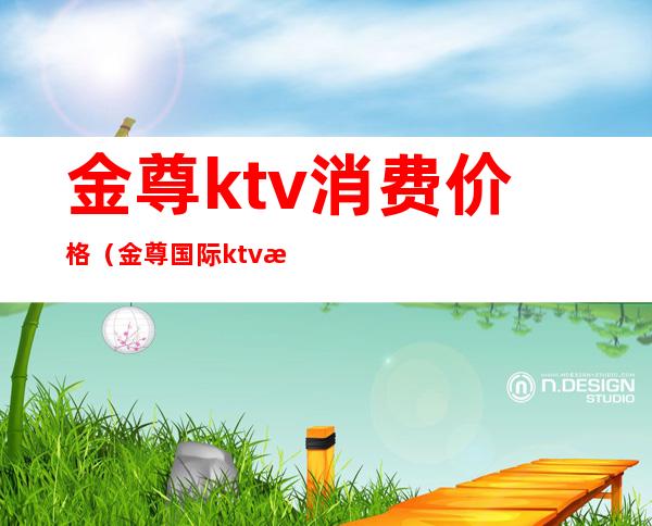 金尊ktv消费价格（金尊国际ktv浦东怎么样）