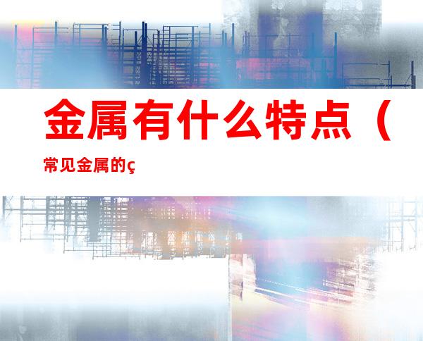 金属有什么特点(常见金属的特点)
