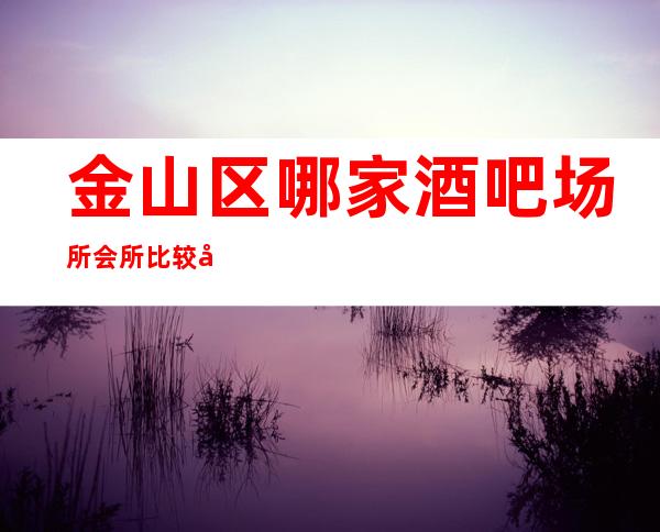 金山区哪家酒吧场所会所比较好玩?-酒吧包厢消费预订