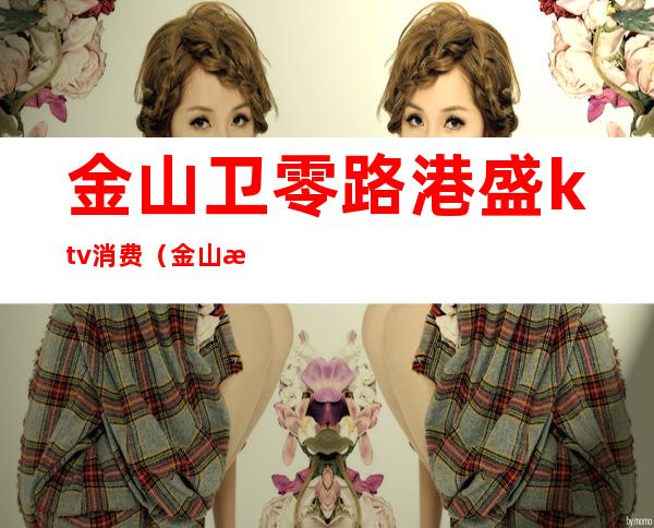 金山卫零路港盛ktv消费(金山港盛KTV)