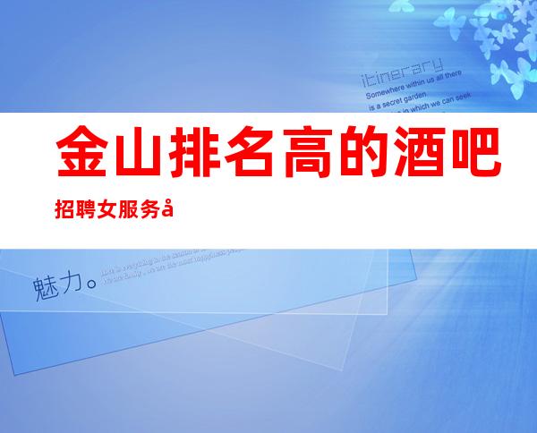 金山排名高的酒吧招聘女服务员~日收入~没有经验不担心