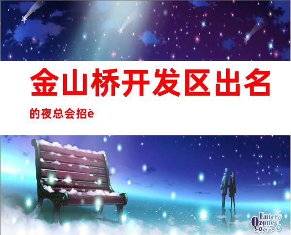 金山桥开发区出名的夜总会招聘~1o~更加赚