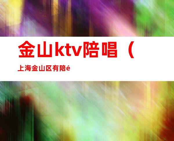 金山ktv陪唱(上海金山区有陪酒的ktv)