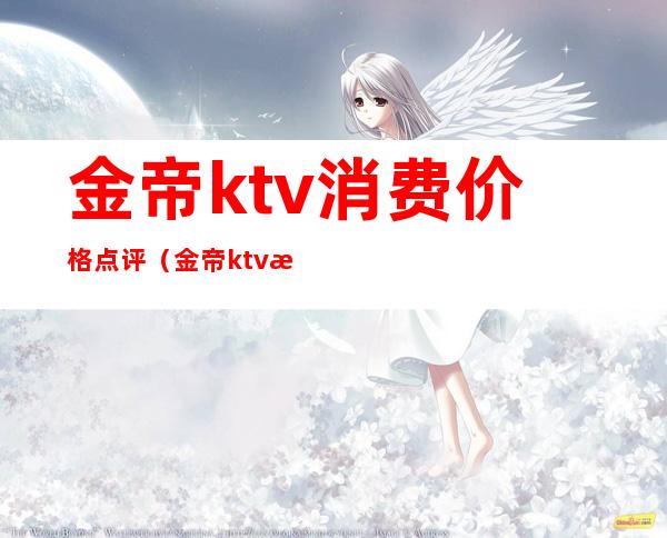 金帝ktv消费价格点评(金帝ktv消费价格点评表)