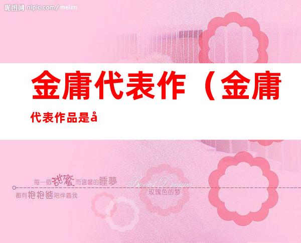 金庸代表作(金庸代表作品是哪一部)