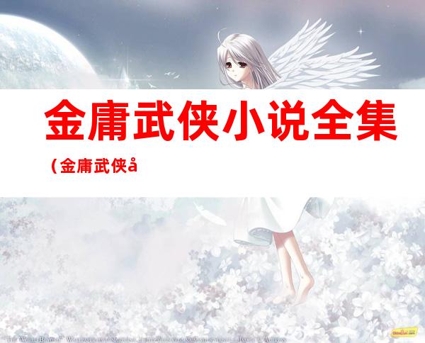 金庸武侠小说全集(金庸武侠小说全集书名顺序)