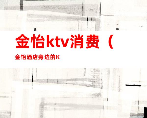 金怡ktv消费(金怡酒店旁边的KTV)