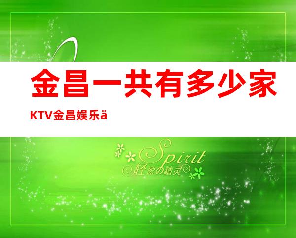 金昌一共有多少家KTV 金昌娱乐会所哪个好