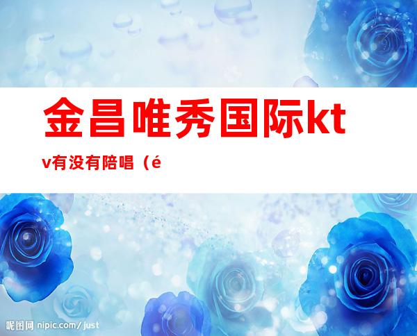 金昌唯秀国际ktv有没有陪唱(金昌哪个ktv有陪酒)