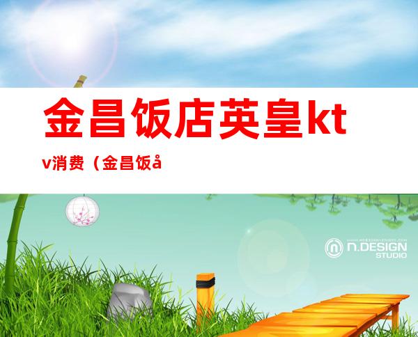 金昌饭店英皇ktv消费(金昌饭店英皇ktv消费价格)