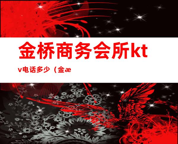 金桥商务会所ktv电话多少(金桥国际ktv价格查询)