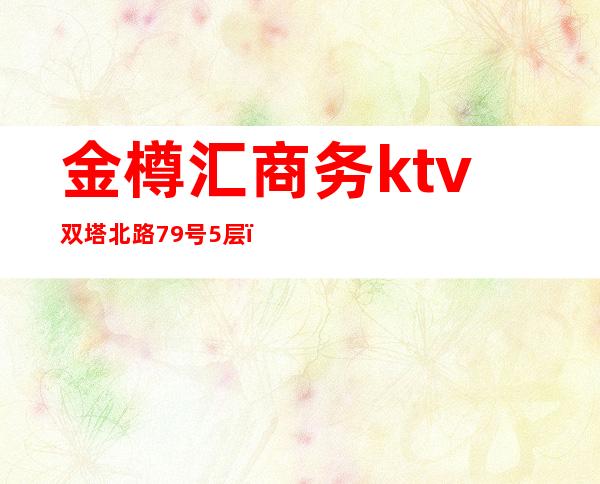 金樽汇商务ktv双塔北路79号5层(金樽汇娱乐会所电话)