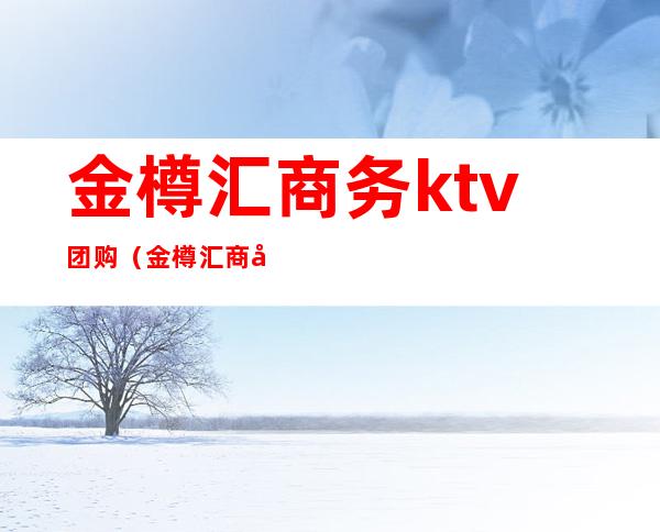 金樽汇商务ktv团购(金樽汇商务ktv怎么样)