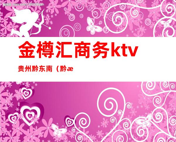 金樽汇商务ktv贵州黔东南（黔江焦点ktv）
