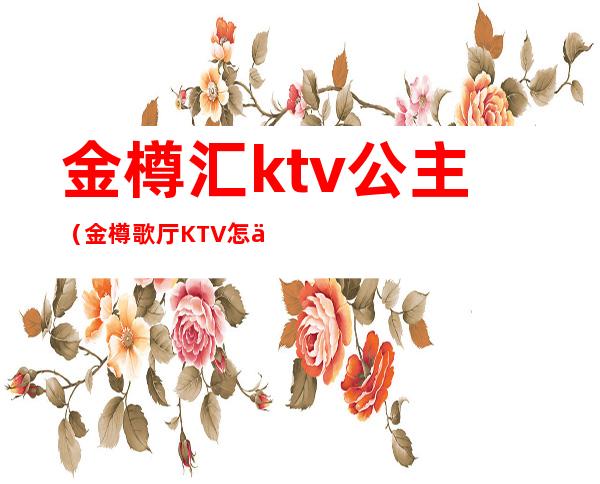 金樽汇ktv公主（金樽歌厅KTV怎么样）