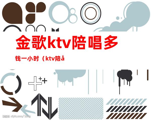 金歌ktv陪唱多钱一小时(ktv陪唱收费标准)