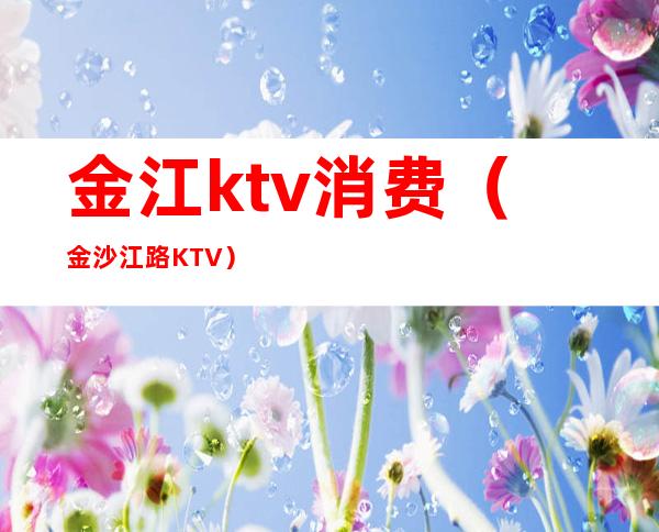 金江ktv消费(金沙江路KTV)