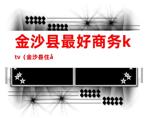 金沙县最好商务ktv（金沙县住宿哪里好）
