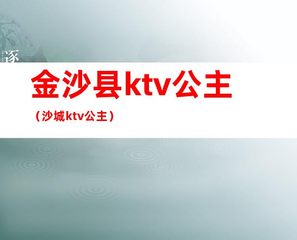 金沙县ktv公主(沙城ktv公主)