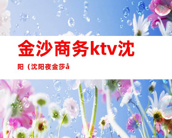 金沙商务ktv沈阳(沈阳夜金莎商务ktv好么)