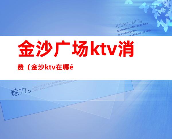 金沙广场ktv消费(金沙ktv 在哪里)