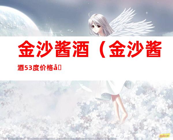 金沙酱酒(金沙酱酒53度价格及图片)
