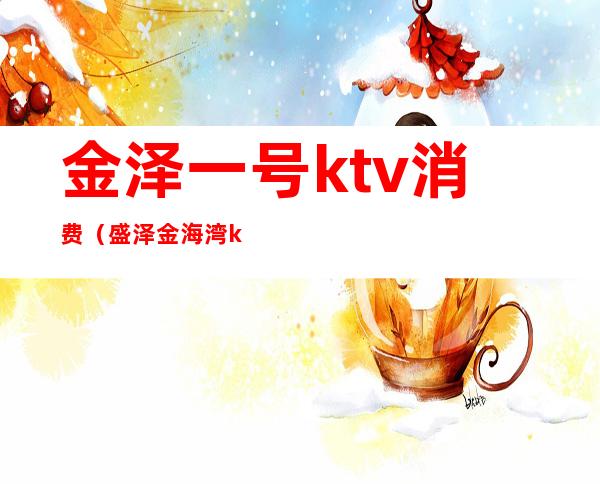 金泽一号ktv消费(盛泽金海湾ktv)