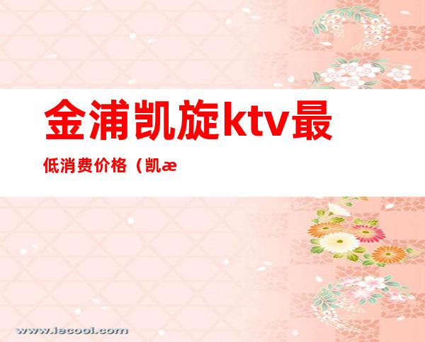 金浦凯旋ktv最低消费价格(凯旋KTV包房消费)