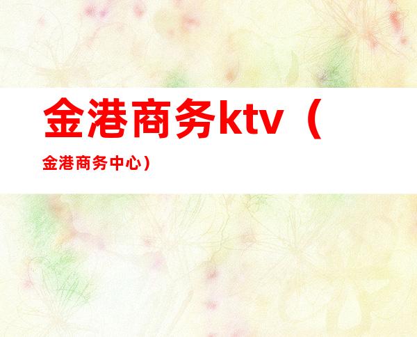 金港商务ktv(金港商务中心)