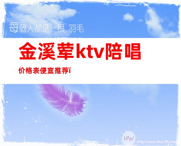 金溪荤ktv陪唱价格表便宜推荐(本溪ktv陪唱收费)