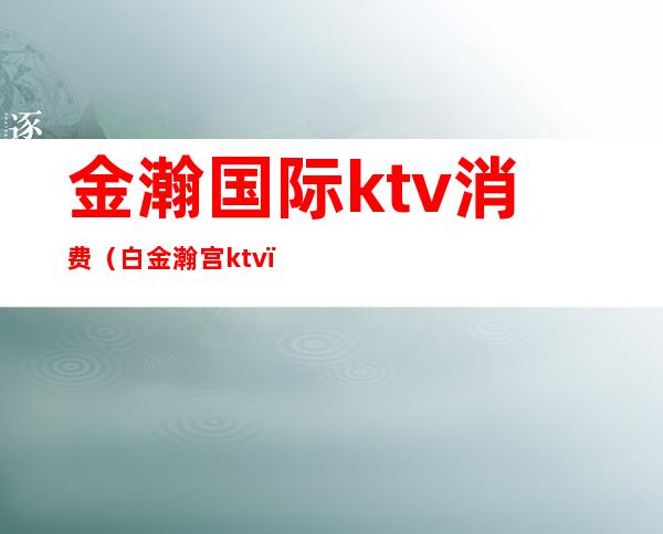 金瀚国际ktv消费(白金瀚宫ktv)