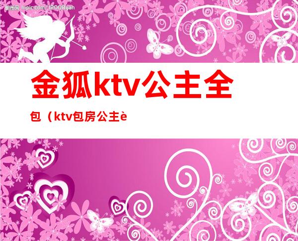 金狐ktv公主全包(ktv包房公主视频在线观看)