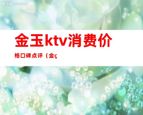 金玉ktv消费价格口碑点评(金玉龙城KTV)