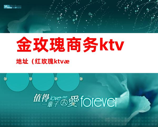 金玫瑰商务ktv地址(红玫瑰ktv消费情况)
